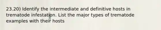 23.20) Identify the intermediate and definitive hosts in trematode infestation. List the major types of trematode examples with their hosts