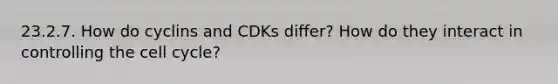 23.2.7. How do cyclins and CDKs differ? How do they interact in controlling the cell cycle?