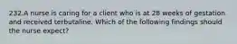 232.A nurse is caring for a client who is at 28 weeks of gestation and received terbutaline. Which of the following findings should the nurse expect?