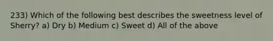 233) Which of the following best describes the sweetness level of Sherry? a) Dry b) Medium c) Sweet d) All of the above