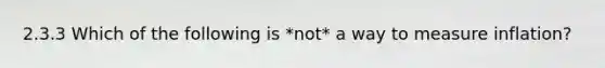 2.3.3 Which of the following is *not* a way to measure inflation?