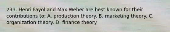 233. Henri Fayol and Max Weber are best known for their contributions to: A. production theory. B. marketing theory. C. organization theory. D. finance theory.