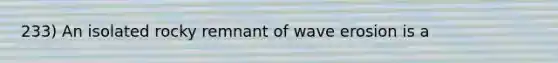 233) An isolated rocky remnant of wave erosion is a