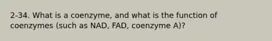 2-34. What is a coenzyme, and what is the function of coenzymes (such as NAD, FAD, coenzyme A)?