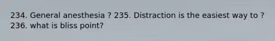 234. General anesthesia ? 235. Distraction is the easiest way to ? 236. what is bliss point?