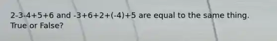 2-3-4+5+6 and -3+6+2+(-4)+5 are equal to the same thing. True or False?