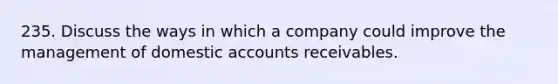 235. Discuss the ways in which a company could improve the management of domestic accounts receivables.