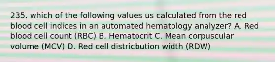 235. which of the following values us calculated from the red blood cell indices in an automated hematology analyzer? A. Red blood cell count (RBC) B. Hematocrit C. Mean corpuscular volume (MCV) D. Red cell districbution width (RDW)