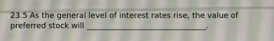 23.5 As the general level of interest rates rise, the value of preferred stock will _______________________________.