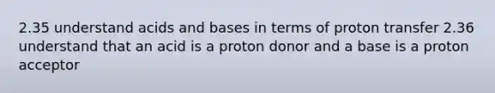 2.35 understand acids and bases in terms of proton transfer 2.36 understand that an acid is a proton donor and a base is a proton acceptor