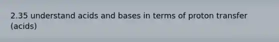 2.35 understand acids and bases in terms of proton transfer (acids)