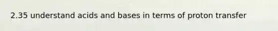 2.35 understand acids and bases in terms of proton transfer