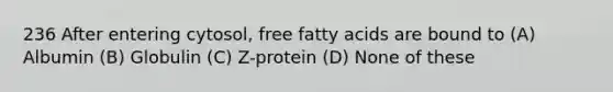 236 After entering cytosol, free fatty acids are bound to (A) Albumin (B) Globulin (C) Z-protein (D) None of these