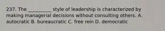 237. The __________ style of leadership is characterized by making managerial decisions without consulting others. A. autocratic B. bureaucratic C. free rein D. democratic