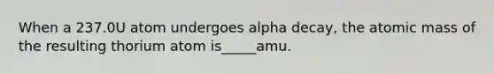 When a 237.0U atom undergoes alpha decay, the atomic mass of the resulting thorium atom is_____amu.