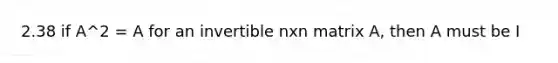 2.38 if A^2 = A for an invertible nxn matrix A, then A must be I