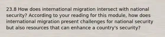 23.8 How does international migration intersect with national security? According to your reading for this module, how does international migration present challenges for national security but also resources that can enhance a country's security?