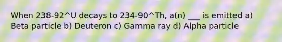 When 238-92^U decays to 234-90^Th, a(n) ___ is emitted a) Beta particle b) Deuteron c) Gamma ray d) Alpha particle