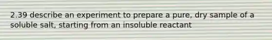 2.39 describe an experiment to prepare a pure, dry sample of a soluble salt, starting from an insoluble reactant