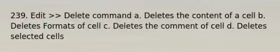 239. Edit >> Delete command a. Deletes the content of a cell b. Deletes Formats of cell c. Deletes the comment of cell d. Deletes selected cells