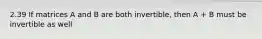 2.39 If matrices A and B are both invertible, then A + B must be invertible as well