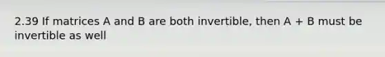 2.39 If matrices A and B are both invertible, then A + B must be invertible as well