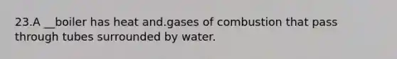 23.A __boiler has heat and.gases of combustion that pass through tubes surrounded by water.