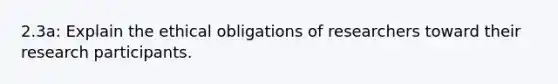 2.3a: Explain the ethical obligations of researchers toward their research participants.