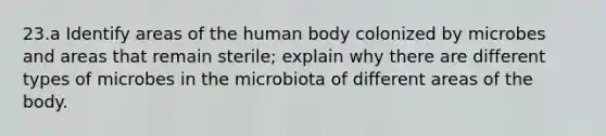 23.a Identify areas of the human body colonized by microbes and areas that remain sterile; explain why there are different types of microbes in the microbiota of different areas of the body.