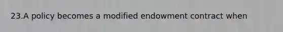 23.A policy becomes a modified endowment contract when