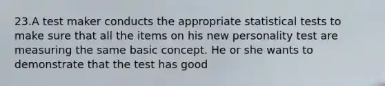 23.A test maker conducts the appropriate statistical tests to make sure that all the items on his new personality test are measuring the same basic concept. He or she wants to demonstrate that the test has good