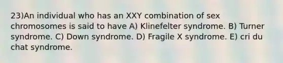 23)​An individual who has an XXY combination of sex chromosomes is said to have ​​A) Klinefelter syndrome.​​ B) Turner syndrome.​ C) Down syndrome.​ D) Fragile X syndrome. ​E) cri du chat syndrome.