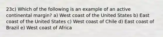 23c) Which of the following is an example of an active continental margin? a) West coast of the United States b) East coast of the United States c) West coast of Chile d) East coast of Brazil e) West coast of Africa