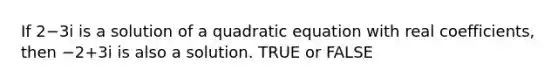 If 2−3i is a solution of a quadratic equation with real​ coefficients, then −2+3i is also a solution. TRUE or FALSE