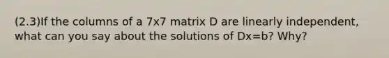 (2.3)If the columns of a 7x7 matrix D are linearly​ independent, what can you say about the solutions of Dx=b? Why?