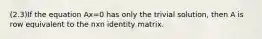 (2.3)If the equation Ax=0 has only the trivial​ solution, then A is row equivalent to the nxn identity matrix.