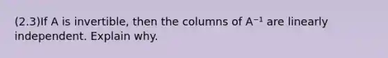 (2.3)If A is​ invertible, then the columns of A⁻¹ are linearly independent. Explain why.