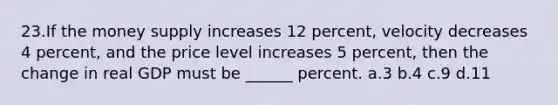 23.If the money supply increases 12 percent, velocity decreases 4 percent, and the price level increases 5 percent, then the change in real GDP must be ______ percent. a.3 b.4 c.9 d.11