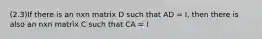 (2.3)If there is an nxn matrix D such that AD = I, then there is also an nxn matrix C such that CA = I