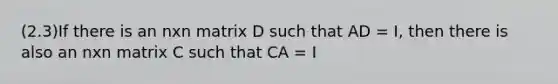 (2.3)If there is an nxn matrix D such that AD = I, then there is also an nxn matrix C such that CA = I