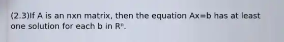 (2.3)If A is an nxn ​matrix, then the equation Ax=b has at least one solution for each b in Rⁿ.