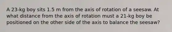 A 23-kg boy sits 1.5 m from the axis of rotation of a seesaw. At what distance from the axis of rotation must a 21-kg boy be positioned on the other side of the axis to balance the seesaw?