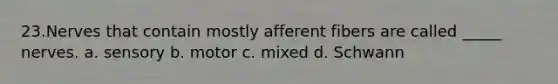 23.Nerves that contain mostly afferent fibers are called _____ nerves. a. sensory b. motor c. mixed d. Schwann