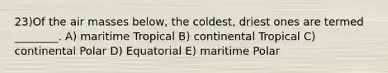 23)Of the air masses below, the coldest, driest ones are termed ________. A) maritime Tropical B) continental Tropical C) continental Polar D) Equatorial E) maritime Polar