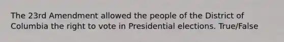 The 23rd Amendment allowed the people of the District of Columbia the right to vote in Presidential elections. True/False