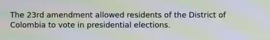 The 23rd amendment allowed residents of the District of Colombia to vote in presidential elections.