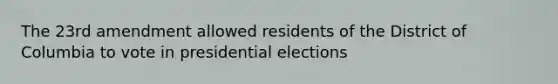 The 23rd amendment allowed residents of the District of Columbia to vote in presidential elections