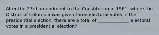 After the 23rd amendment to the Constitution in 1961, where the District of Columbia was given three electoral votes in the presidential election, there are a total of ______________ electoral votes in a presidential election?