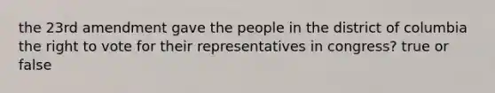 the 23rd amendment gave the people in the district of columbia the right to vote for their representatives in congress? true or false