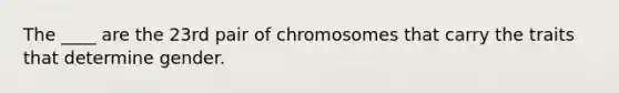 The ____ are the 23rd pair of chromosomes that carry the traits that determine gender.